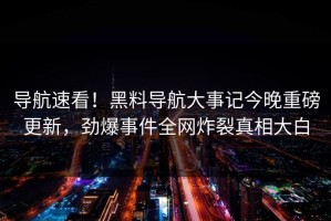 导航速看！黑料导航大事记今晚重磅更新，劲爆事件全网炸裂真相大白