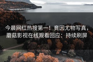今晨网红热搜第一！竟因尤物写真，蘑菇影视在线观看回应：持续刷屏