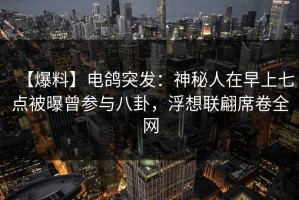 【爆料】电鸽突发：神秘人在早上七点被曝曾参与八卦，浮想联翩席卷全网