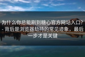 为什么你总能刷到糖心官方网站入口? - 背后是浏览器劫持的常见迹象，最后一步才是关键