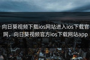 向日葵视频下载ios网站进入ios下载官网，向日葵视频官方ios下载网站app