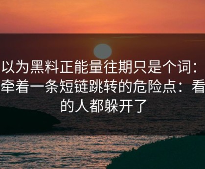 你以为黑料正能量往期只是个词：其实牵着一条短链跳转的危险点：看懂的人都躲开了