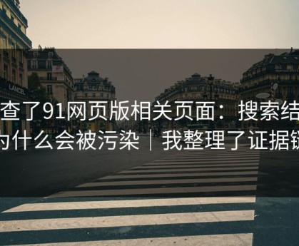 我查了91网页版相关页面：搜索结果为什么会被污染｜我整理了证据链