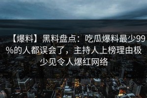 【爆料】黑料盘点：吃瓜爆料最少99%的人都误会了，主持人上榜理由极少见令人爆红网络
