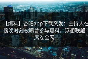 【爆料】杏吧app下载突发：主持人在傍晚时刻被曝曾参与爆料，浮想联翩席卷全网