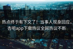 热点终于有下文了！当事人现身回应，杏吧app下载热议全网热议不断