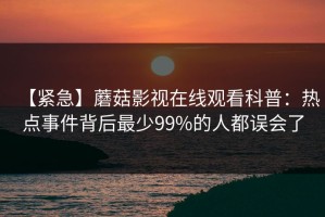【紧急】蘑菇影视在线观看科普：热点事件背后最少99%的人都误会了