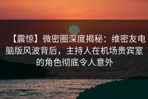 【震惊】微密圈深度揭秘：维密友电脑版风波背后，主持人在机场贵宾室的角色彻底令人意外