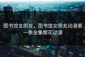 图书馆女朋友，图书馆女朋友动漫第一季全集樱花动漫