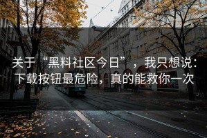 关于“黑料社区今日”，我只想说：下载按钮最危险，真的能救你一次
