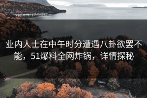 业内人士在中午时分遭遇八卦欲罢不能，51爆料全网炸锅，详情探秘