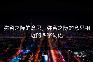 弥留之际的意思，弥留之际的意思相近的四字词语