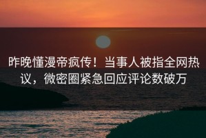 昨晚懂漫帝疯传！当事人被指全网热议，微密圈紧急回应评论数破万
