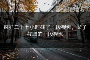疯狂二十七小时截了一段视频，父子截取的一段视频