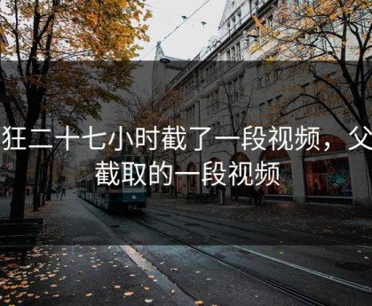 疯狂二十七小时截了一段视频，父子截取的一段视频