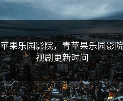 青苹果乐园影院，青苹果乐园影院电视剧更新时间
