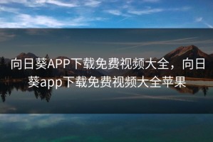向日葵APP下载免费视频大全，向日葵app下载免费视频大全苹果