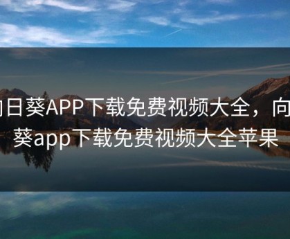 向日葵APP下载免费视频大全，向日葵app下载免费视频大全苹果