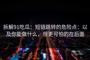 拆解91吃瓜：短链跳转的危险点：以及你能做什么，但更可怕的在后面