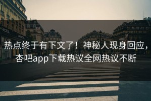 热点终于有下文了！神秘人现身回应，杏吧app下载热议全网热议不断