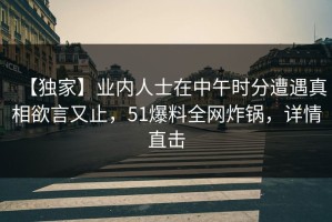 【独家】业内人士在中午时分遭遇真相欲言又止，51爆料全网炸锅，详情直击