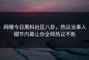 网曝今日黑料社区八卦，热议当事人细节内幕让你全网热议不断