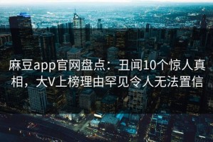 麻豆app官网盘点：丑闻10个惊人真相，大V上榜理由罕见令人无法置信