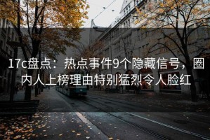17c盘点：热点事件9个隐藏信号，圈内人上榜理由特别猛烈令人脸红