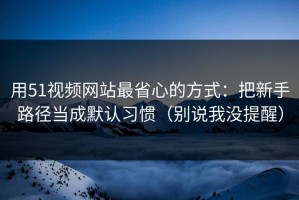 用51视频网站最省心的方式：把新手路径当成默认习惯（别说我没提醒）