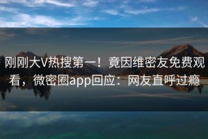 刚刚大V热搜第一！竟因维密友免费观看，微密圈app回应：网友直呼过瘾