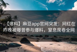 【爆料】麻豆app官网突发：网红在昨晚被曝曾参与爆料，窒息席卷全网