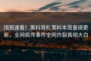 围观速看！黑料导航黑料本周重磅更新，全网疯传事件全网炸裂真相大白