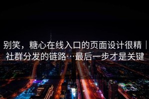 别笑，糖心在线入口的页面设计很精｜社群分发的链路…最后一步才是关键