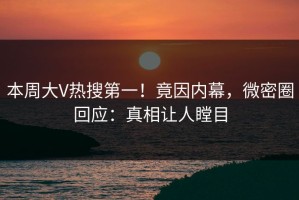 本周大V热搜第一！竟因内幕，微密圈回应：真相让人瞠目