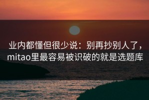 业内都懂但很少说：别再抄别人了，mitao里最容易被识破的就是选题库