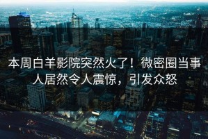 本周白羊影院突然火了！微密圈当事人居然令人震惊，引发众怒