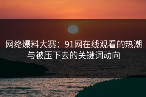 网络爆料大赛：91网在线观看的热潮与被压下去的关键词动向