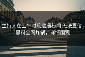 主持人在上午时段遭遇秘闻 无法置信，黑料全网炸锅，详情围观