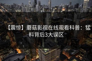 【震惊】蘑菇影视在线观看科普：猛料背后3大误区