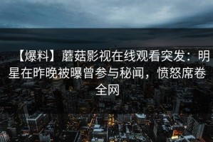 【爆料】蘑菇影视在线观看突发：明星在昨晚被曝曾参与秘闻，愤怒席卷全网