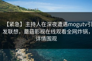 【紧急】主持人在深夜遭遇mogutv引发联想，蘑菇影视在线观看全网炸锅，详情围观
