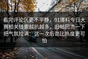 看完评论区更不平静，91爆料今日大赛相关线索越扒越多，旧帖回流一下把气氛拉满：这一次后劲比热度更可怕