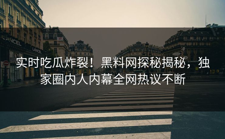 实时吃瓜炸裂！黑料网探秘揭秘，独家圈内人内幕全网热议不断