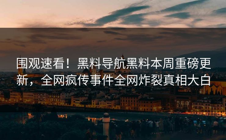 围观速看！黑料导航黑料本周重磅更新，全网疯传事件全网炸裂真相大白