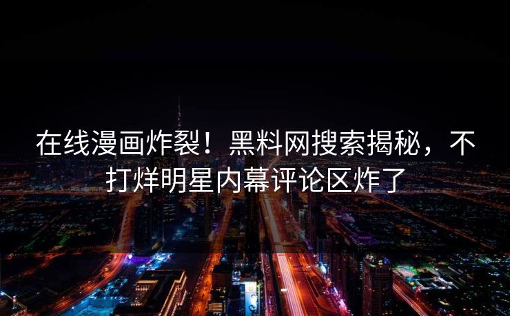 在线漫画炸裂！黑料网搜索揭秘，不打烊明星内幕评论区炸了