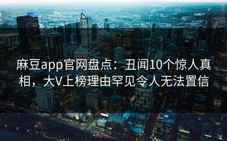 麻豆app官网盘点：丑闻10个惊人真相，大V上榜理由罕见令人无法置信
