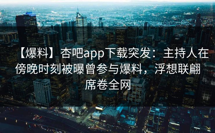 【爆料】杏吧app下载突发：主持人在傍晚时刻被曝曾参与爆料，浮想联翩席卷全网
