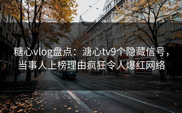 糖心vlog盘点：溏心tv9个隐藏信号，当事人上榜理由疯狂令人爆红网络