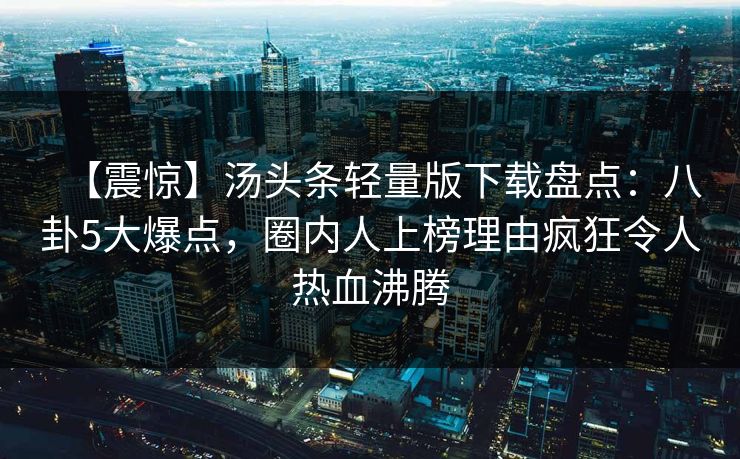 【震惊】汤头条轻量版下载盘点：八卦5大爆点，圈内人上榜理由疯狂令人热血沸腾