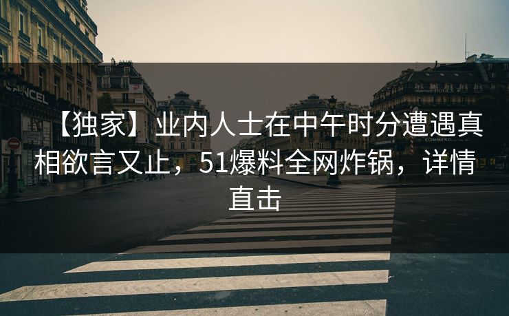 【独家】业内人士在中午时分遭遇真相欲言又止，51爆料全网炸锅，详情直击
